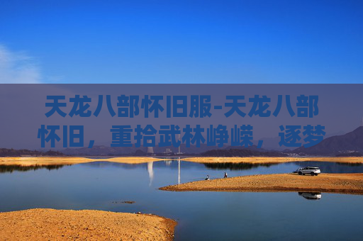 天龙八部怀旧服-天龙八部怀旧，重拾武林峥嵘，逐梦江湖岁月长