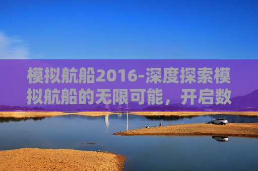 模拟航船2016-深度探索模拟航船的无限可能，开启数字时代的航行新范式