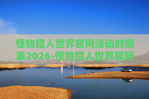 怪物猎人世界官网活动时间表2026-怪物猎人世界官网深度解析，探索未知，驾驭极限的次元探险之旅