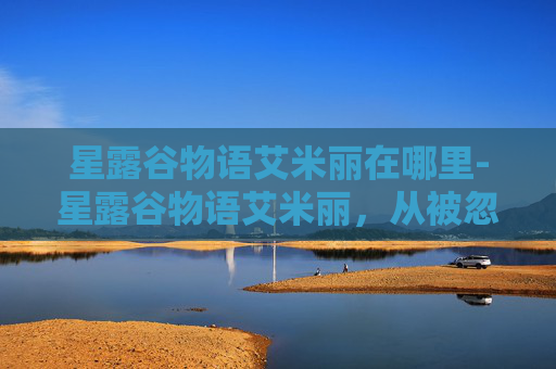 星露谷物语艾米丽在哪里-星露谷物语艾米丽，从被忽视的小角色到独一无二的自我成长之星