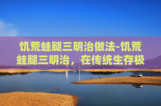 饥荒蛙腿三明治做法-饥荒蛙腿三明治，在传统生存极限下的另类解馋与养生之道