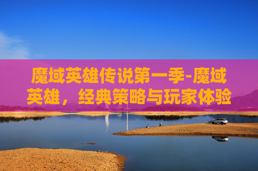 魔域英雄传说第一季-魔域英雄，经典策略与玩家体验的双重解析