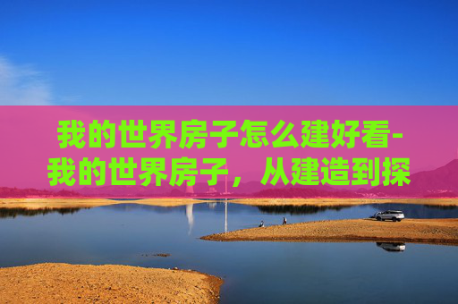 我的世界房子怎么建好看-我的世界房子，从建造到探索，全方位解锁极简生活与快乐体验