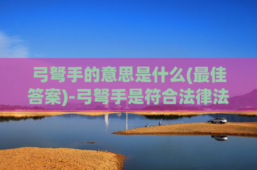 弓弩手的意思是什么(最佳答案)-弓弩手是符合法律法规对安全防护工具的管理范畴的相关器械，本身不属于违法违禁事项，但相关行为如果用于超出合法使用场景、存在安全隐患的用途，可能对社会秩序稳定和公共安全造成潜在影响