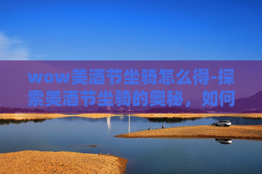 wow美酒节坐骑怎么得-探索美酒节坐骑的奥秘,如何获得你的专属坐骑 wow美酒节坐骑怎么得-探索美酒节坐骑的奥秘,如何获得你的专属坐骑