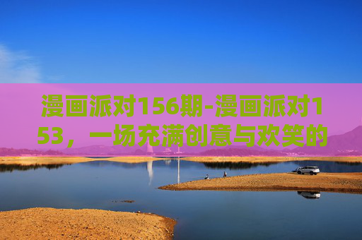 漫画派对156期-漫画派对153，一场充满创意与欢笑的盛会