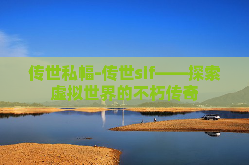 传世私幅-传世sif——探索虚拟世界的不朽传奇 传世私幅-传世sif——探索虚拟世界的不朽传奇