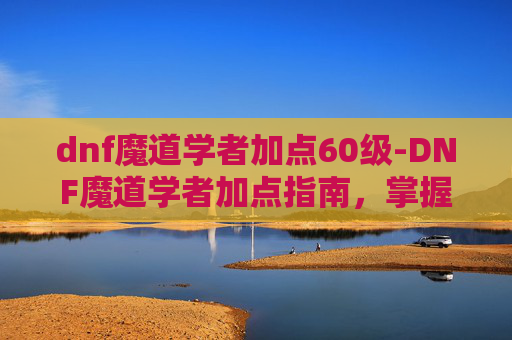 dnf魔道学者加点60级-DNF魔道学者加点指南，掌握元素魔法的精髓