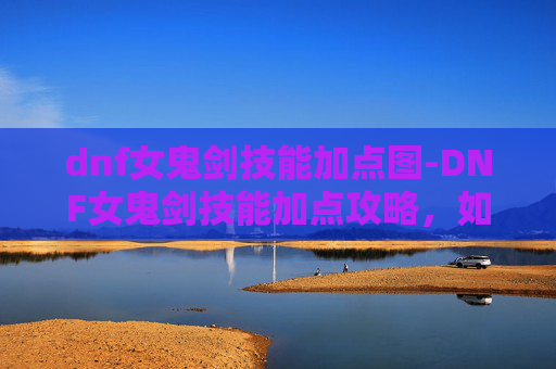 dnf女鬼剑技能加点图-DNF女鬼剑技能加点攻略，如何高效提升战斗实力