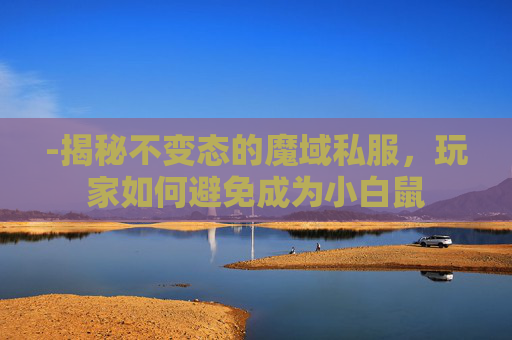 -揭秘不变态的魔域私服,玩家如何避免成为小白鼠 -揭秘不变态的魔域私服,玩家如何避免成为小白鼠