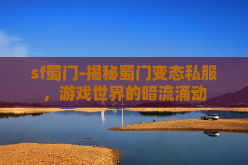 sf蜀门-揭秘蜀门变态私服,游戏世界的暗流涌动 sf蜀门-揭秘蜀门变态私服,游戏世界的暗流涌动