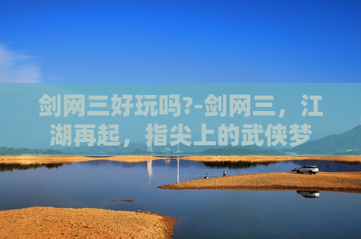 剑网三好玩吗?-剑网三,江湖再起,指尖上的武侠梦 剑网三好玩吗?-剑网三,江湖再起,指尖上的武侠梦