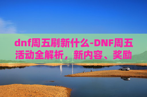 dnf周五刷新什么-DNF周五活动全解析，新内容、奖励与策略指南
