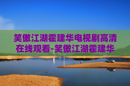 笑傲江湖霍建华电视剧高清在线观看-笑傲江湖霍建华，银幕上的武侠传奇