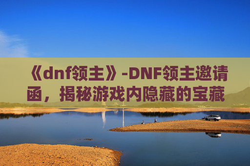 《dnf领主》-DNF领主邀请函，揭秘游戏内隐藏的宝藏与挑战