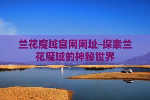 兰花魔域官网网址-探索兰花魔域的神秘世界 兰花魔域官网网址-探索兰花魔域的神秘世界