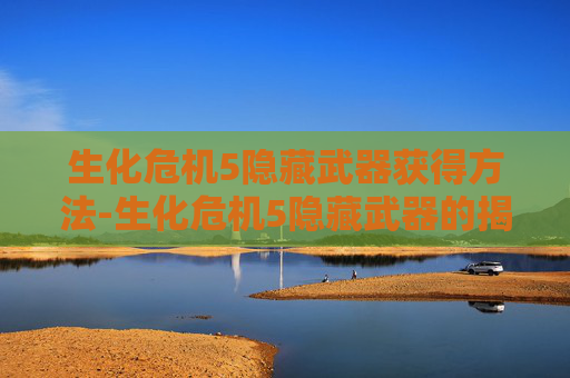生化危机5隐藏武器获得方法-生化危机5隐藏武器的揭秘