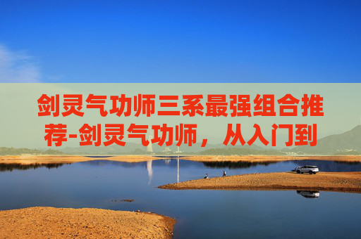 剑灵气功师三系最强组合推荐-剑灵气功师，从入门到精通的修炼之路
