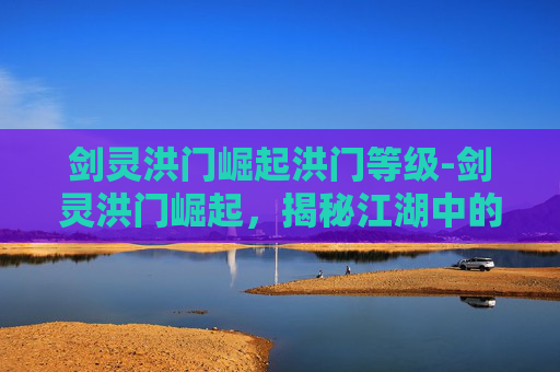 剑灵洪门崛起洪门等级-剑灵洪门崛起,揭秘江湖中的隐秘势力 剑灵洪门崛起洪门等级-剑灵洪门崛起,揭秘江湖中的隐秘势力