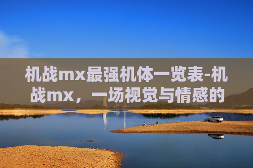 机战mx最强机体一览表-机战mx,一场视觉与情感的盛宴 机战mx最强机体一览表-机战mx,一场视觉与情感的盛宴