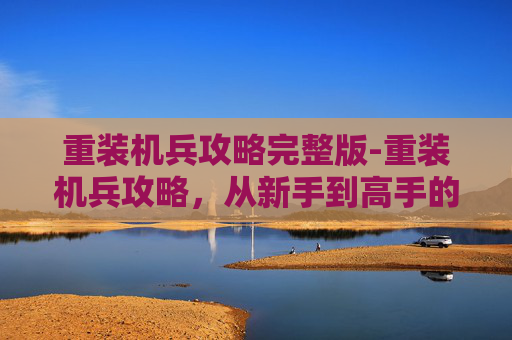 重装机兵攻略完整版-重装机兵攻略，从新手到高手的全面指南