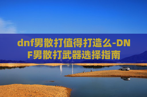 dnf男散打值得打造么-DNF男散打武器选择指南