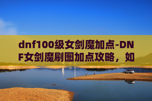 dnf100级女剑魔加点-DNF女剑魔刷图加点攻略,如何最大化输出与效率 dnf100级女剑魔加点-DNF女剑魔刷图加点攻略,如何最大化输出与效率