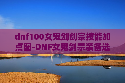 dnf100女鬼剑剑宗技能加点图-DNF女鬼剑宗装备选择指南