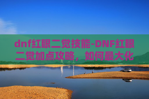 dnf红眼二觉技能-DNF红眼二觉加点攻略，如何最大化你的输出与控制？
