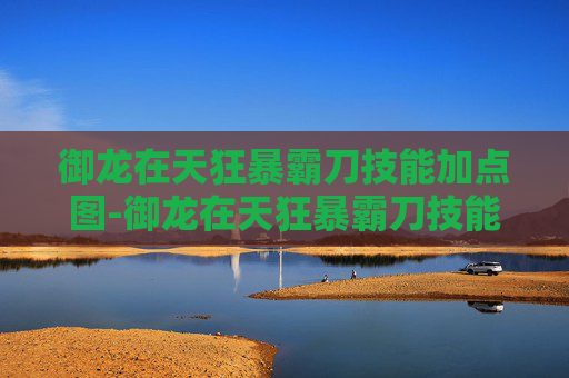 御龙在天狂暴霸刀技能加点图-御龙在天狂暴霸刀技能加点攻略