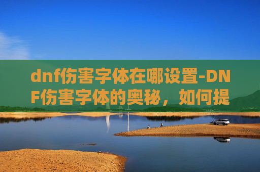 dnf伤害字体在哪设置-DNF伤害字体的奥秘,如何提升你的输出? dnf伤害字体在哪设置-DNF伤害字体的奥秘,如何提升你的输出?