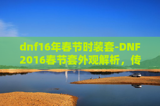 dnf16年春节时装套-DNF2016春节套外观解析,传承与创新的完美融合 dnf16年春节时装套-DNF2016春节套外观解析,传承与创新的完美融合
