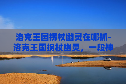 洛克王国拐杖幽灵在哪抓-洛克王国拐杖幽灵,一段神秘而迷人的冒险旅程 洛克王国拐杖幽灵在哪抓-洛克王国拐杖幽灵,一段神秘而迷人的冒险旅程