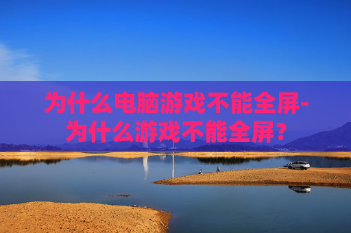为什么电脑游戏不能全屏-为什么游戏不能全屏? 为什么电脑游戏不能全屏-为什么游戏不能全屏?