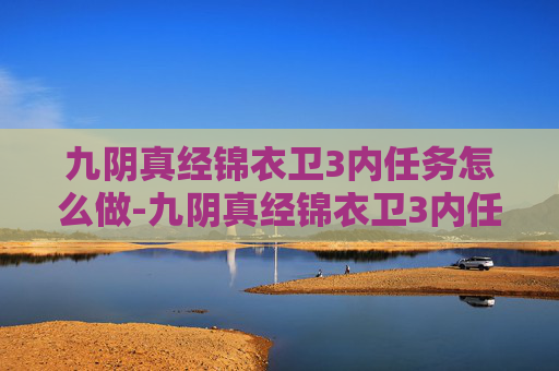 九阴真经锦衣卫3内任务怎么做-九阴真经锦衣卫3内任务解析,揭秘游戏中的隐藏挑战 九阴真经锦衣卫3内任务怎么做-九阴真经锦衣卫3内任务解析,揭秘游戏中的隐藏挑战