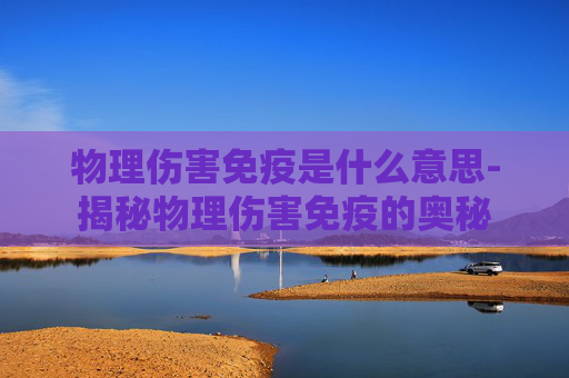 物理伤害免疫是什么意思-揭秘物理伤害免疫的奥秘