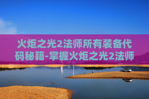 火炬之光2法师所有装备代码秘籍-掌握火炬之光2法师装备代码，打造你的专属魔法大师