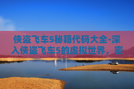 侠盗飞车5秘籍代码大全-深入侠盗飞车5的虚拟世界,密集任务与技巧全解析 侠盗飞车5秘籍代码大全-深入侠盗飞车5的虚拟世界,密集任务与技巧全解析
