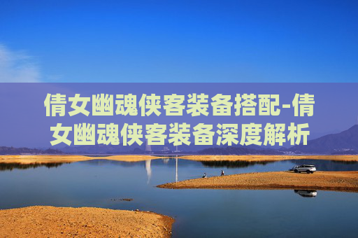 倩女幽魂侠客装备搭配-倩女幽魂侠客装备深度解析 倩女幽魂侠客装备搭配-倩女幽魂侠客装备深度解析
