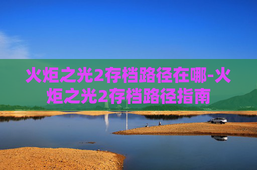 火炬之光2存档路径在哪-火炬之光2存档路径指南 火炬之光2存档路径在哪-火炬之光2存档路径指南