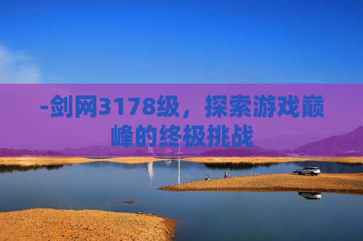 -剑网3178级,探索游戏巅峰的终极挑战 -剑网3178级,探索游戏巅峰的终极挑战