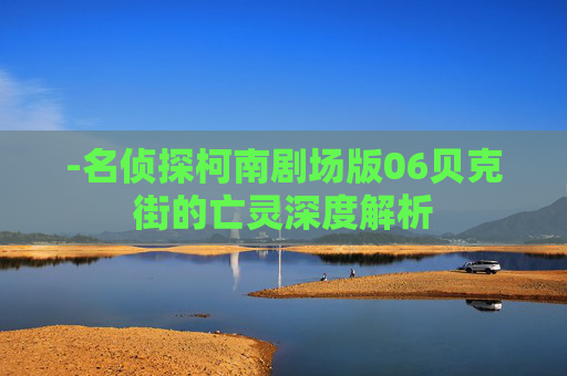 -名侦探柯南剧场版06贝克街的亡灵深度解析 -名侦探柯南剧场版06贝克街的亡灵深度解析