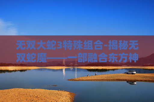 无双大蛇3特殊组合-揭秘无双蛇魔——一部融合东方神秘与西方奇幻的史诗巨作 无双大蛇3特殊组合-揭秘无双蛇魔——一部融合东方神秘与西方奇幻的史诗巨作