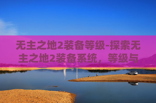 无主之地2装备等级-探索无主之地2装备系统,等级与进阶指南 无主之地2装备等级-探索无主之地2装备系统,等级与进阶指南