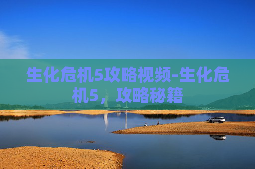 生化危机5攻略视频-生化危机5，攻略秘籍