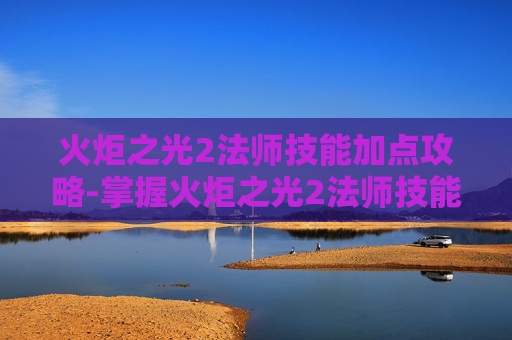火炬之光2法师技能加点攻略-掌握火炬之光2法师技能加点的艺术