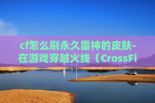 cf怎么刷永久雷神的皮肤-在游戏穿越火线（CrossFire，简称CF）中，雷神通常指的是游戏中的雷霆系列武器。这些武器因其强大的性能和独特的外观而受到玩家的喜爱。然而，由于其稀有性，许多玩家希望通过各种方法来获取它们