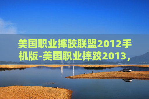 美国职业摔跤联盟2012手机版-美国职业摔跤2013,一场视觉盛宴与情感共鸣 美国职业摔跤联盟2012手机版-美国职业摔跤2013,一场视觉盛宴与情感共鸣