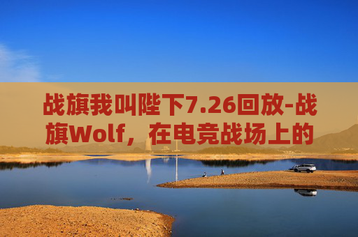 战旗我叫陛下7.26回放-战旗Wolf，在电竞战场上的英勇与荣耀