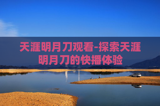 天涯明月刀观看-探索天涯明月刀的快播体验 天涯明月刀观看-探索天涯明月刀的快播体验